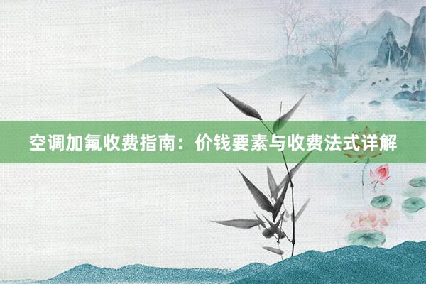 空调加氟收费指南：价钱要素与收费法式详解