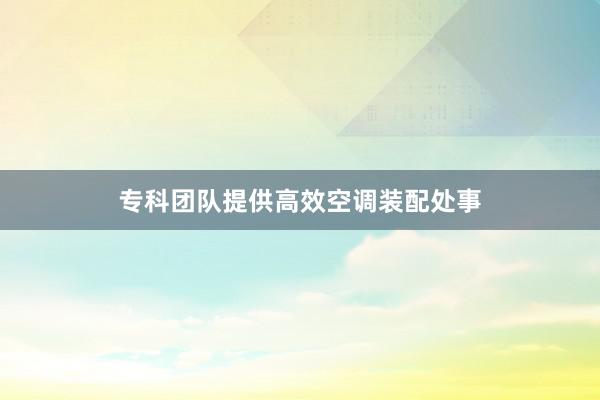 专科团队提供高效空调装配处事